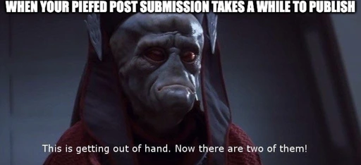 When your piefed post submission takes a while to publish. This is getting out of hand. Now there are two of them.