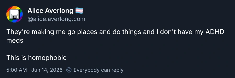 A bluesky post from Alice Averlong (@alice.averlong.com) reads the following: "They're making me go places and do things and I don't have my ADHD meds  This is homophobic", the post was made at 5:00 AM on June 14 2026, everyone can reply