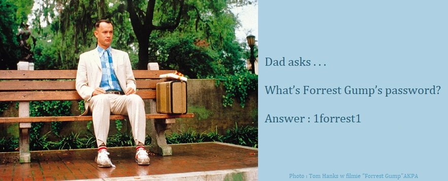 Dad Joke : Dad asks . . .  What’s Forrest Gump’s password? Answer : 1forrest1 