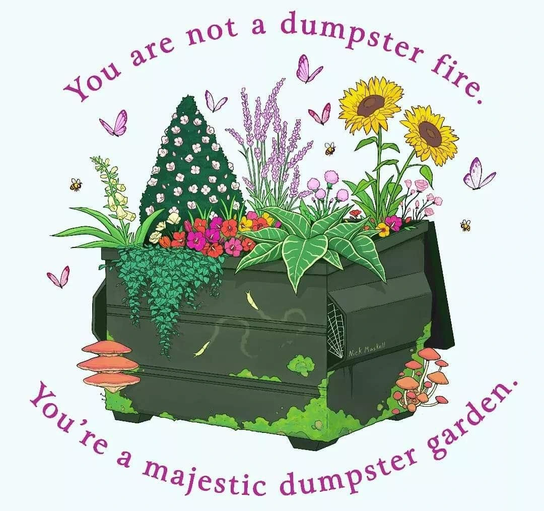 drawing of plants growing in a large dumpster with a caption "you are not a dumpster fire, you are a majestic dumpster garden"