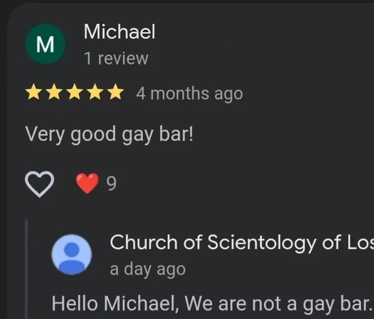 Online Review by 'Michael': Five stars "Very good gay bar!". Reply by 'Church of Scientology of Los': "Hello Michael, We are not a gay bar."