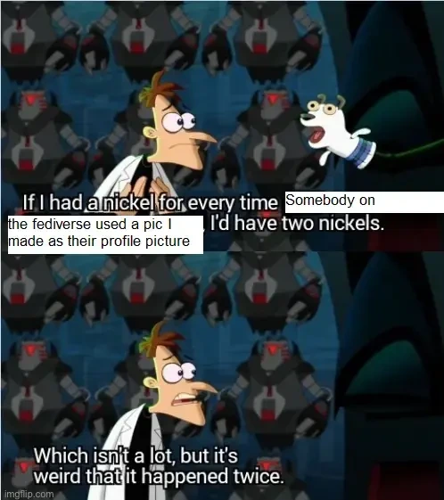 The Dr. Doofenshmirtz' "If I Had A Nickel" meme. It says "If I had a nickel for every time somebody on the fediverse used a pic I made as their profile picture, I'd have two nickels. Which isn't a lot, but it's weird that it happened twice."